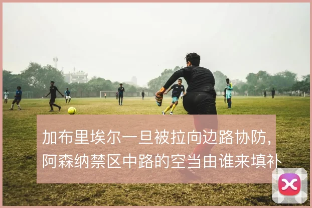 加布里埃尔一旦被拉向边路协防，阿森纳禁区中路的空当由谁来填补
