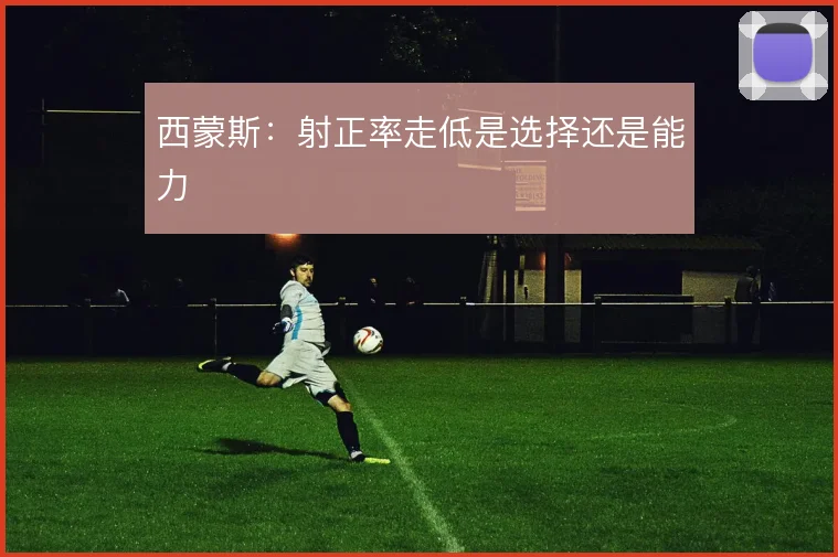 西蒙斯:射正率走低是选择还是能力