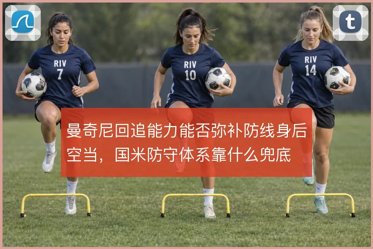 曼奇尼回追能力能否弥补防线身后空当，国米防守体系靠什么兜底