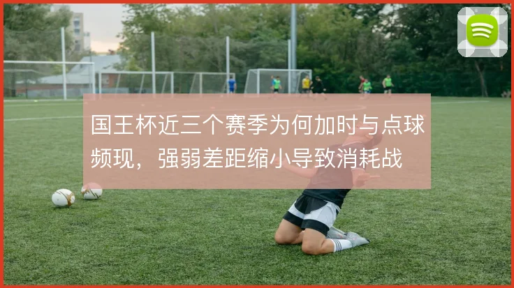 国王杯近三个赛季为何加时与点球频现，强弱差距缩小导致消耗战