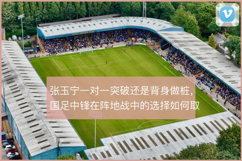 张玉宁一对一突破还是背身做桩，国足中锋在阵地战中的选择如何取舍