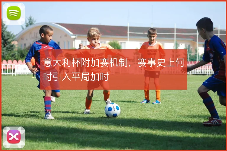 意大利杯附加赛机制,赛事史上何时引入平局加时
