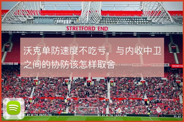沃克单防速度不吃亏，与内收中卫之间的协防该怎样取舍