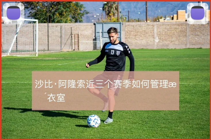 沙比·阿隆索近三个赛季如何管理更衣室
