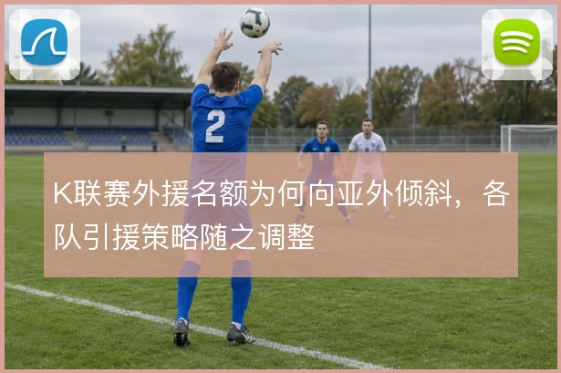 K联赛外援名额为何向亚外倾斜，各队引援策略随之调整