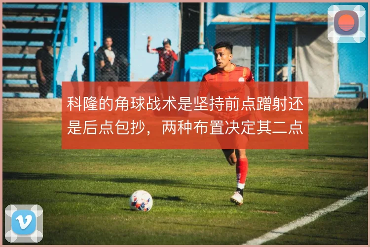 科隆的角球战术是坚持前点蹭射还是后点包抄，两种布置决定其二点进攻效率