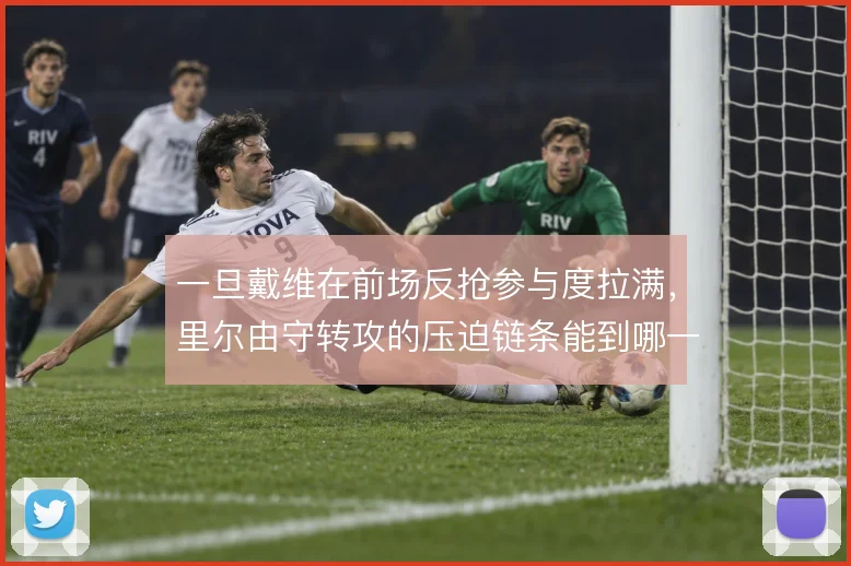 一旦戴维在前场反抢参与度拉满,里尔由守转攻的压迫链条能到哪一步