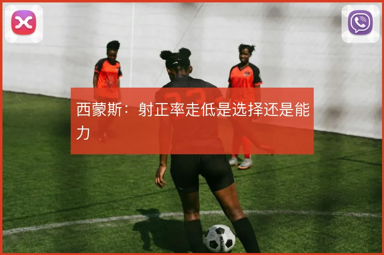 西蒙斯：射正率走低是选择还是能力
