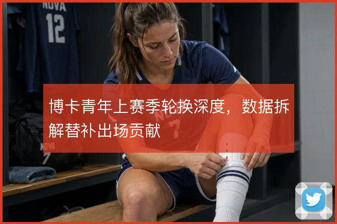 博卡青年上赛季轮换深度，数据拆解替补出场贡献