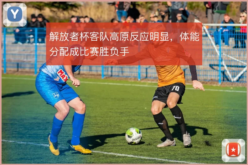 解放者杯客队高原反应明显，体能分配成比赛胜负手