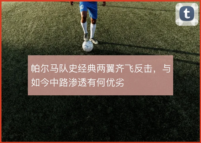 帕尔马队史经典两翼齐飞反击，与如今中路渗透有何优劣