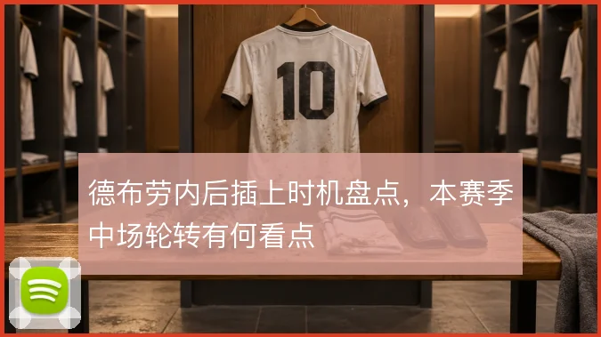 德布劳内后插上时机盘点,本赛季中场轮转有何看点