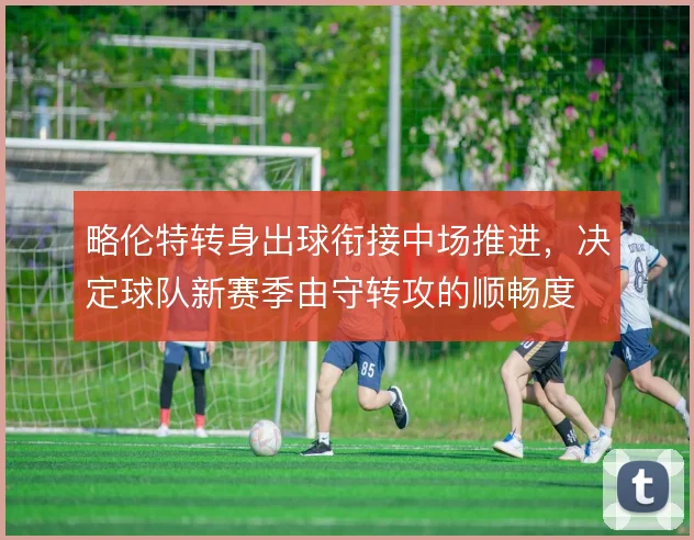 略伦特转身出球衔接中场推进，决定球队新赛季由守转攻的顺畅度